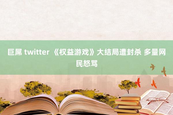 巨屌 twitter 《权益游戏》大结局遭封杀 多量网民怒骂