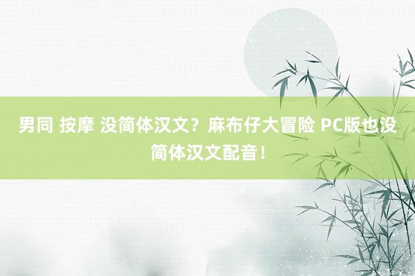 男同 按摩 没简体汉文？麻布仔大冒险 PC版也没简体汉文配音！