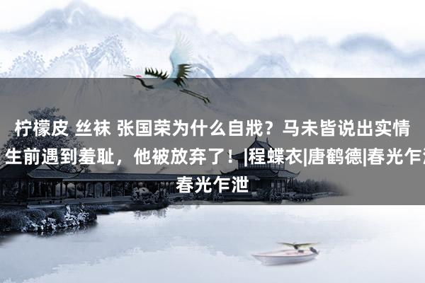 柠檬皮 丝袜 张国荣为什么自戕？马未皆说出实情：生前遇到羞耻，他被放弃了！|程蝶衣|唐鹤德|春光乍泄