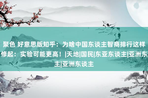 聚色 好意思版知乎：为啥中国东谈主智商排行这样高？修起：实验可能更高！|天地|国民|东亚东谈主|亚洲东谈主