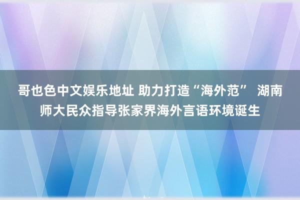 哥也色中文娱乐地址 助力打造“海外范”  湖南师大民众指导张家界海外言语环境诞生