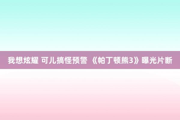 我想炫耀 可儿搞怪预警 《帕丁顿熊3》曝光片断