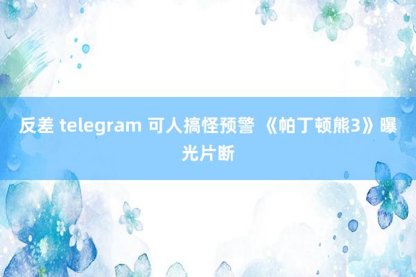 反差 telegram 可人搞怪预警 《帕丁顿熊3》曝光片断