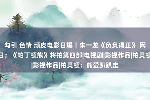 勾引 色情 顽皮电影日爆｜朱一龙《负负得正》 网播定档9月27日；《帕丁顿熊》将拍第四部|电视剧|影视作品|柏灵顿：熊爱趴趴走