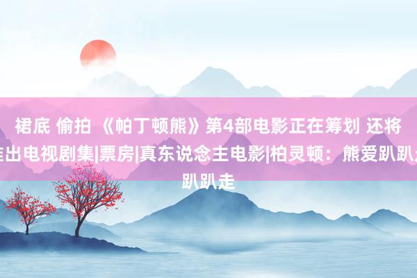 裙底 偷拍 《帕丁顿熊》第4部电影正在筹划 还将推出电视剧集|票房|真东说念主电影|柏灵顿：熊爱趴趴走