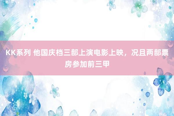 KK系列 他国庆档三部上演电影上映，况且两部票房参加前三甲