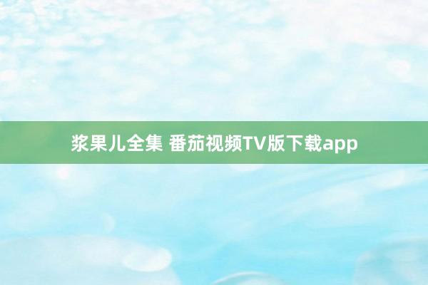 浆果儿全集 番茄视频TV版下载app