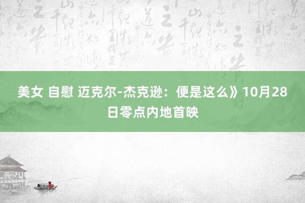 美女 自慰 迈克尔-杰克逊：便是这么》10月28日零点内地首映