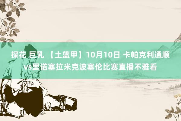 探花 巨乳 【土篮甲】10月10日 卡帕克利通顺vs里诺塞拉米克波塞伦比赛直播不雅看