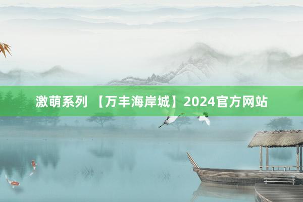 激萌系列 【万丰海岸城】2024官方网站