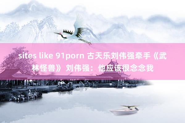 sites like 91porn 古天乐刘伟强牵手《武林怪兽》 刘伟强：他应该很念念我