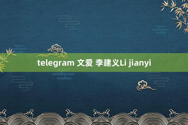 telegram 文爱 李建义Li jianyi