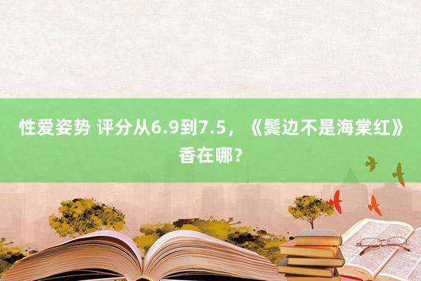 性爱姿势 评分从6.9到7.5，《鬓边不是海棠红》香在哪？