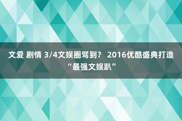 文爱 剧情 3/4文娱圈驾到？ 2016优酷盛典打造“最强文娱趴”