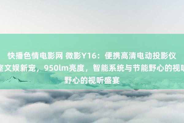 快播色情电影网 微影Y16：便携高清电动投影仪，卧室文娱新宠，950lm亮度，智能系统与节能野心的视听盛宴