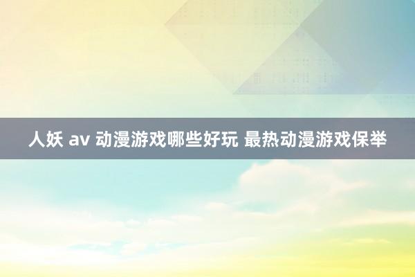 人妖 av 动漫游戏哪些好玩 最热动漫游戏保举