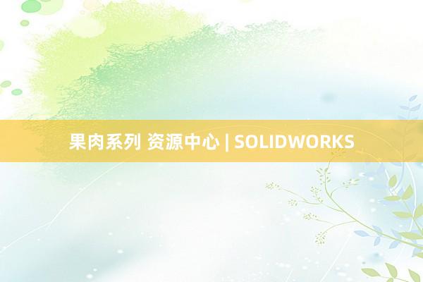 果肉系列 资源中心 | SOLIDWORKS