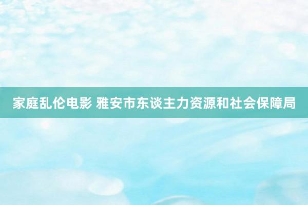 家庭乱伦电影 雅安市东谈主力资源和社会保障局