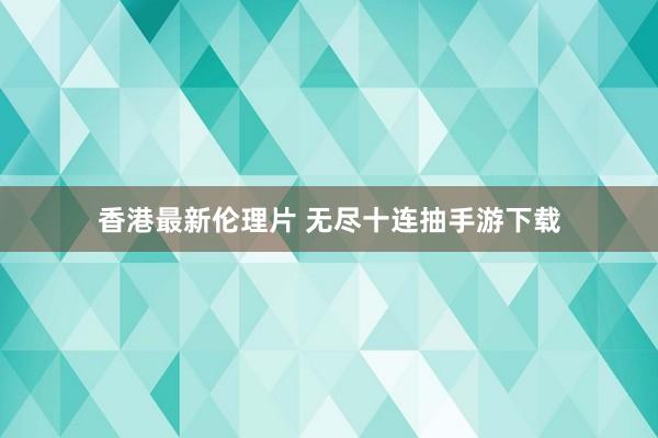 香港最新伦理片 无尽十连抽手游下载