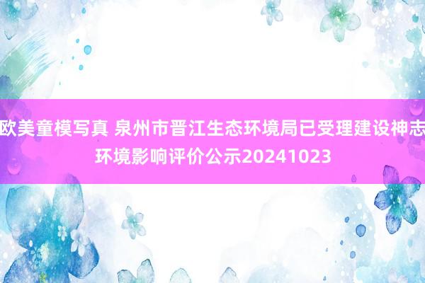 欧美童模写真 泉州市晋江生态环境局已受理建设神志环境影响评价公示20241023