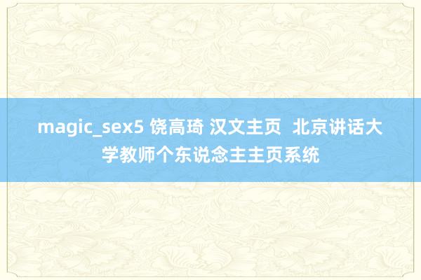 magic_sex5 饶高琦 汉文主页  北京讲话大学教师个东说念主主页系统