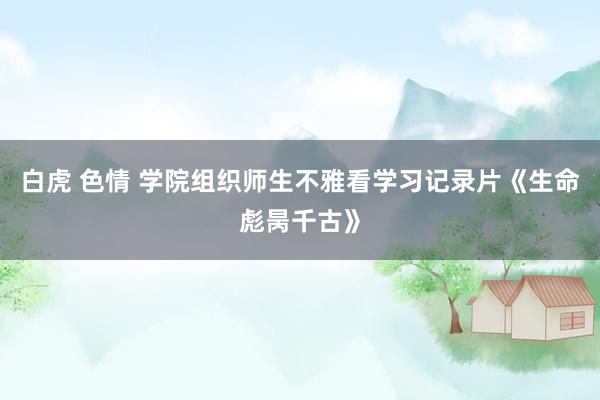 白虎 色情 学院组织师生不雅看学习记录片《生命彪昺千古》