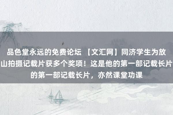 品色堂永远的免费论坛 【文汇网】同济学生为放羊诗东谈主李松山拍摄记载片获多个奖项！这是他的第一部记载长片，亦然课堂功课