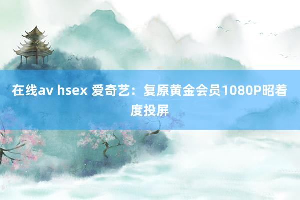 在线av hsex 爱奇艺：复原黄金会员1080P昭着度投屏