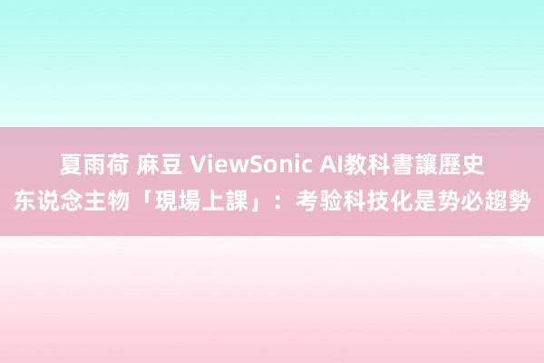 夏雨荷 麻豆 ViewSonic AI教科書讓歷史东说念主物「現場上課」：考验科技化是势必趨勢