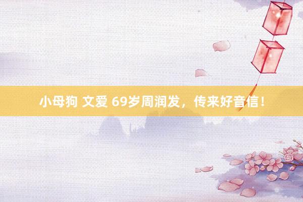 小母狗 文爱 69岁周润发，传来好音信！